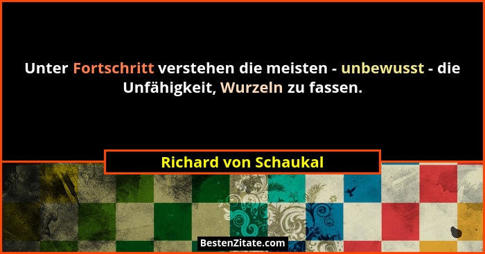 Unter Fortschritt verstehen die meisten - unbewusst - die Unfähigkeit, Wurzeln zu fassen.... - Richard von Schaukal