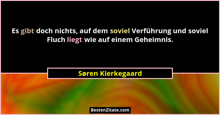 Es gibt doch nichts, auf dem soviel Verführung und soviel Fluch liegt wie auf einem Geheimnis.... - Søren Kierkegaard