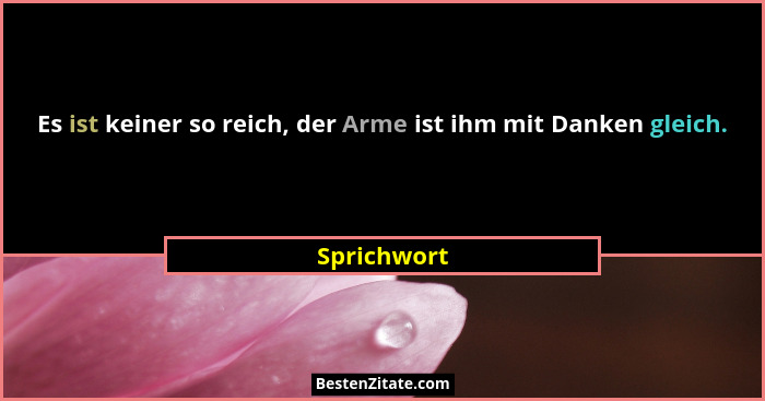 Es ist keiner so reich, der Arme ist ihm mit Danken gleich.... - Sprichwort