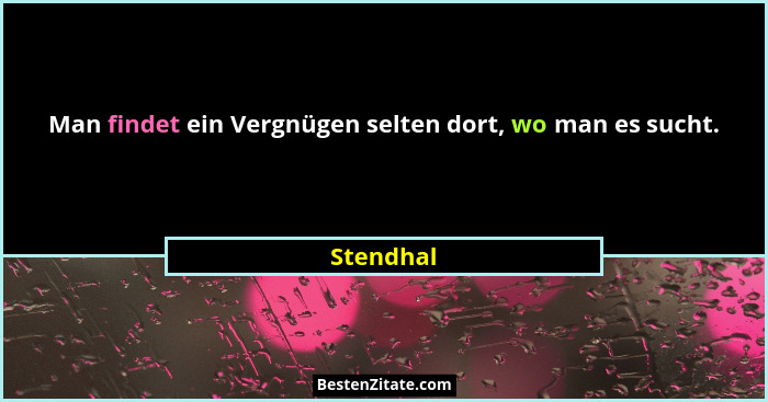 Man findet ein Vergnügen selten dort, wo man es sucht.... - Stendhal