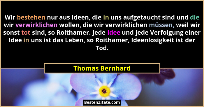 Wir bestehen nur aus Ideen, die in uns aufgetaucht sind und die wir verwirklichen wollen, die wir verwirklichen müssen, weil wir son... - Thomas Bernhard