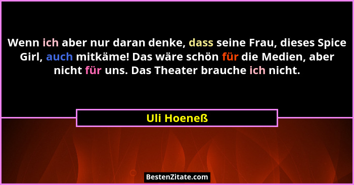 Wenn ich aber nur daran denke, dass seine Frau, dieses Spice Girl, auch mitkäme! Das wäre schön für die Medien, aber nicht für uns. Das T... - Uli Hoeneß