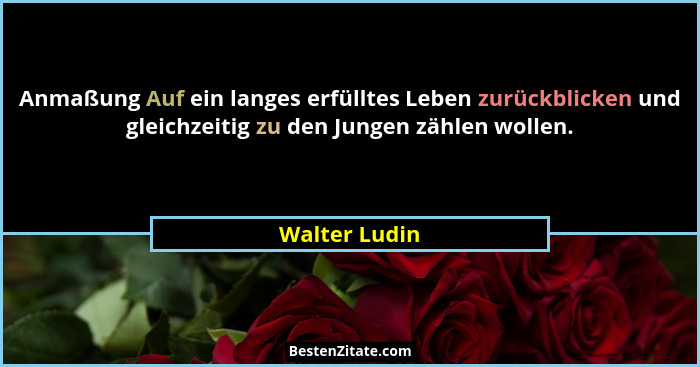 Anmaßung Auf ein langes erfülltes Leben zurückblicken und gleichzeitig zu den Jungen zählen wollen.... - Walter Ludin