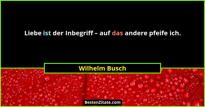 Liebe ist der Inbegriff – auf das andere pfeife ich.... - Wilhelm Busch