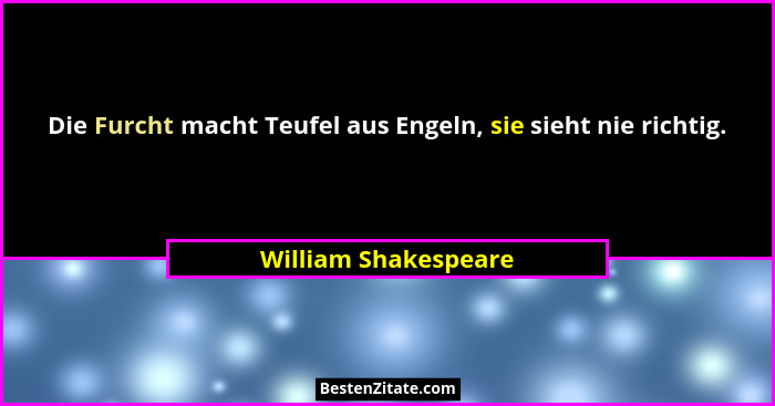 Die Furcht macht Teufel aus Engeln, sie sieht nie richtig.... - William Shakespeare