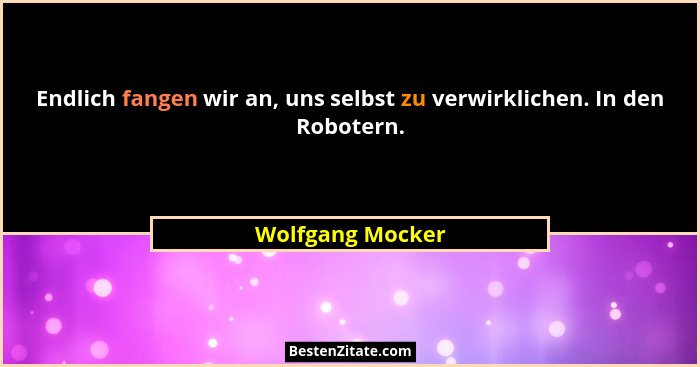 Endlich fangen wir an, uns selbst zu verwirklichen. In den Robotern.... - Wolfgang Mocker
