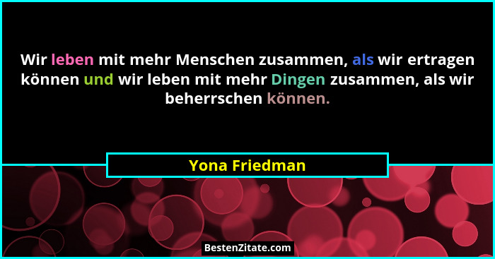 Wir leben mit mehr Menschen zusammen, als wir ertragen können und wir leben mit mehr Dingen zusammen, als wir beherrschen können.... - Yona Friedman
