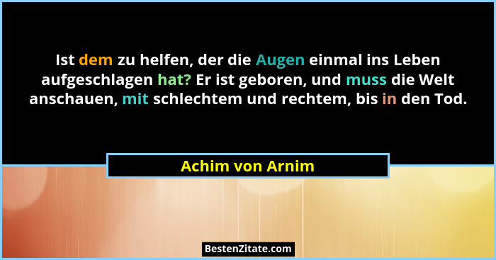 Ist dem zu helfen, der die Augen einmal ins Leben aufgeschlagen hat? Er ist geboren, und muss die Welt anschauen, mit schlechtem und... - Achim von Arnim