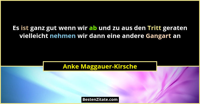 Es ist ganz gut wenn wir ab und zu aus den Tritt geraten vielleicht nehmen wir dann eine andere Gangart an... - Anke Maggauer-Kirsche