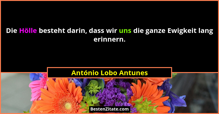 Die Hölle besteht darin, dass wir uns die ganze Ewigkeit lang erinnern.... - António Lobo Antunes