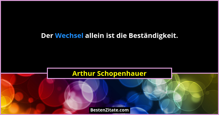 Der Wechsel allein ist die Beständigkeit.... - Arthur Schopenhauer