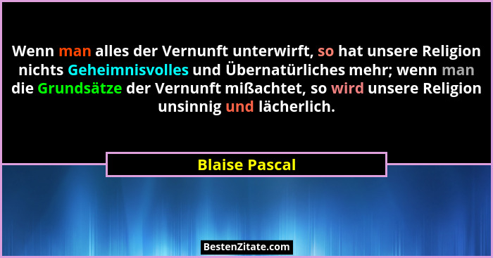 Wenn man alles der Vernunft unterwirft, so hat unsere Religion nichts Geheimnisvolles und Übernatürliches mehr; wenn man die Grundsätz... - Blaise Pascal