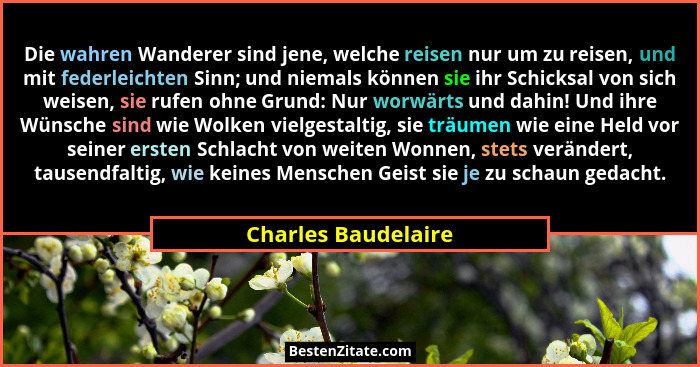 Die wahren Wanderer sind jene, welche reisen nur um zu reisen, und mit federleichten Sinn; und niemals können sie ihr Schicksal v... - Charles Baudelaire