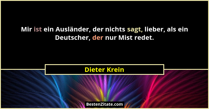 Mir ist ein Ausländer, der nichts sagt, lieber, als ein Deutscher, der nur Mist redet.... - Dieter Krein