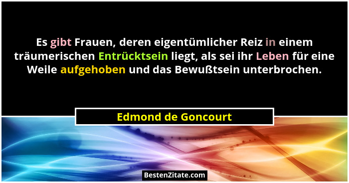 Es gibt Frauen, deren eigentümlicher Reiz in einem träumerischen Entrücktsein liegt, als sei ihr Leben für eine Weile aufgehoben... - Edmond de Goncourt