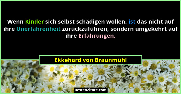 Wenn Kinder sich selbst schädigen wollen, ist das nicht auf ihre Unerfahrenheit zurückzuführen, sondern umgekehrt auf ihre Er... - Ekkehard von Braunmühl