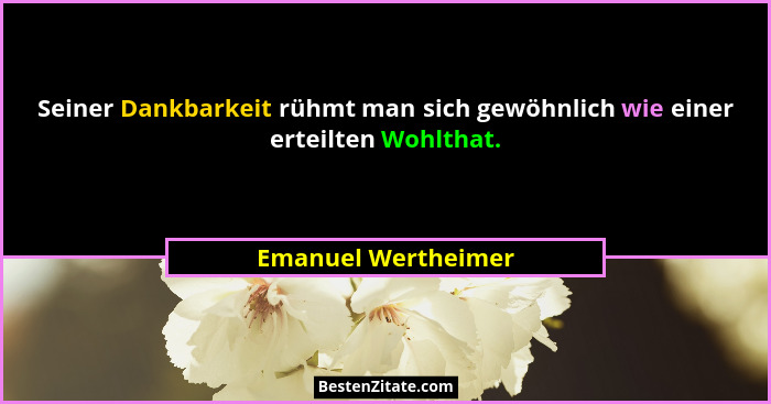 Seiner Dankbarkeit rühmt man sich gewöhnlich wie einer erteilten Wohlthat.... - Emanuel Wertheimer