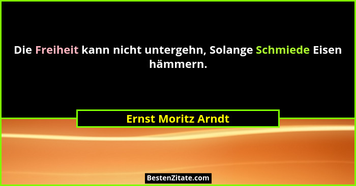 Die Freiheit kann nicht untergehn, Solange Schmiede Eisen hämmern.... - Ernst Moritz Arndt