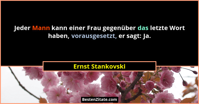 Jeder Mann kann einer Frau gegenüber das letzte Wort haben, vorausgesetzt, er sagt: Ja.... - Ernst Stankovski