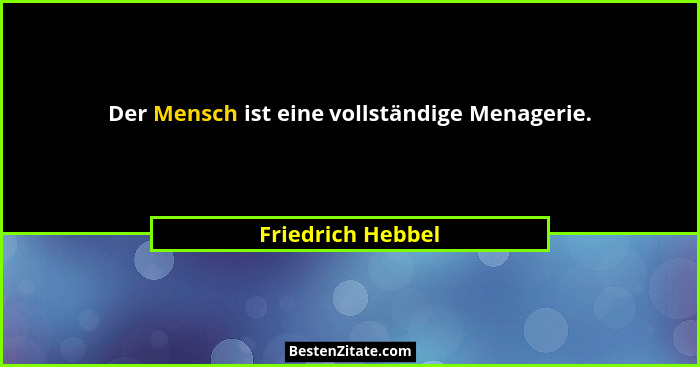 Der Mensch ist eine vollständige Menagerie.... - Friedrich Hebbel