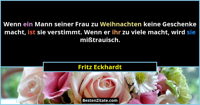 Wenn ein Mann seiner Frau zu Weihnachten keine Geschenke macht, ist sie verstimmt. Wenn er ihr zu viele macht, wird sie mißtrauisch.... - Fritz Eckhardt