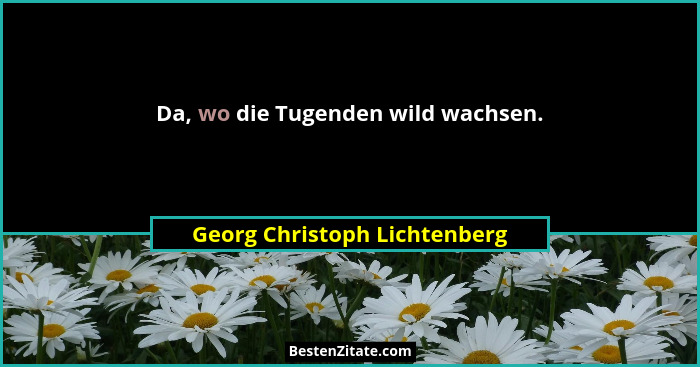 Da, wo die Tugenden wild wachsen.... - Georg Christoph Lichtenberg