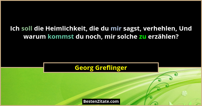 Ich soll die Heimlichkeit, die du mir sagst, verhehlen, Und warum kommst du noch, mir solche zu erzählen?... - Georg Greflinger