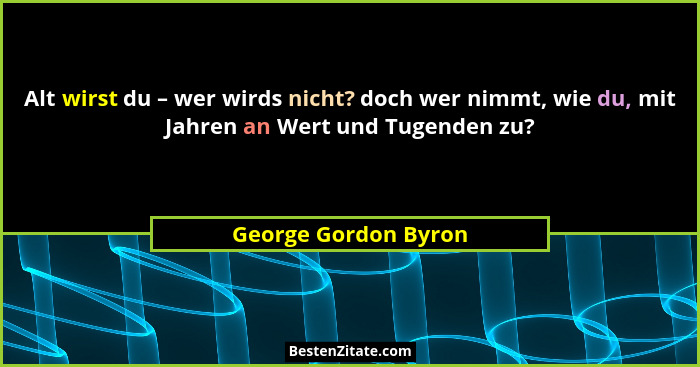 Alt wirst du – wer wirds nicht? doch wer nimmt, wie du, mit Jahren an Wert und Tugenden zu?... - George Gordon Byron