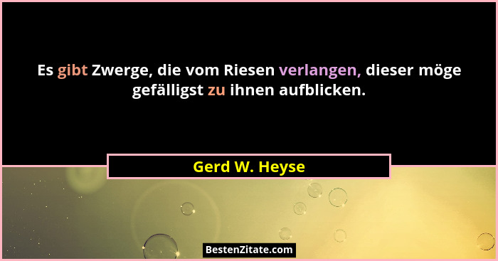 Es gibt Zwerge, die vom Riesen verlangen, dieser möge gefälligst zu ihnen aufblicken.... - Gerd W. Heyse