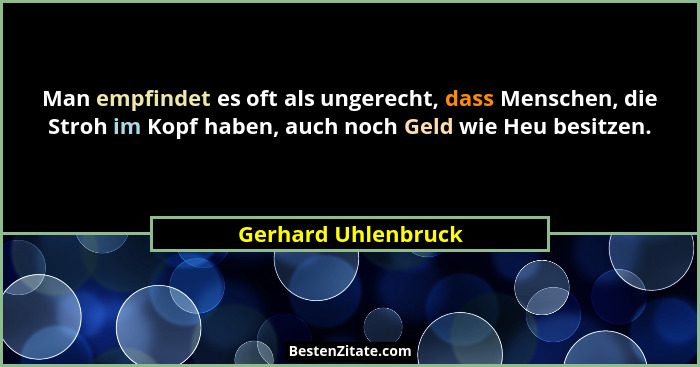 Man empfindet es oft als ungerecht, dass Menschen, die Stroh im Kopf haben, auch noch Geld wie Heu besitzen.... - Gerhard Uhlenbruck
