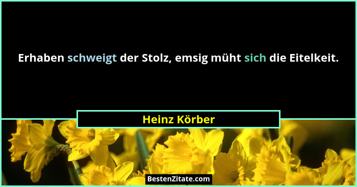 Erhaben schweigt der Stolz, emsig müht sich die Eitelkeit.... - Heinz Körber
