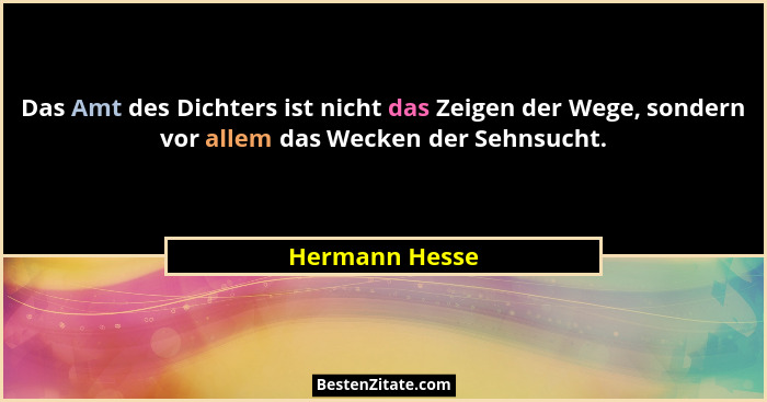 Das Amt des Dichters ist nicht das Zeigen der Wege, sondern vor allem das Wecken der Sehnsucht.... - Hermann Hesse