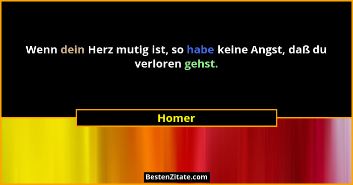 Wenn dein Herz mutig ist, so habe keine Angst, daß du verloren gehst.... - Homer