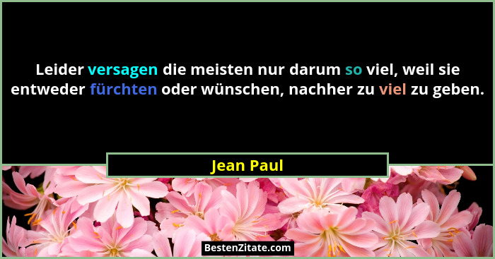 Leider versagen die meisten nur darum so viel, weil sie entweder fürchten oder wünschen, nachher zu viel zu geben.... - Jean Paul