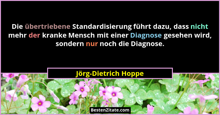 Die übertriebene Standardisierung führt dazu, dass nicht mehr der kranke Mensch mit einer Diagnose gesehen wird, sondern nur noc... - Jörg-Dietrich Hoppe