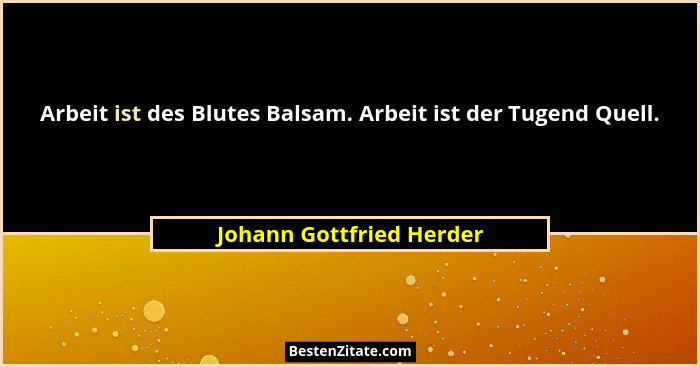 Arbeit ist des Blutes Balsam. Arbeit ist der Tugend Quell.... - Johann Gottfried Herder