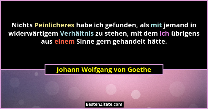 Nichts Peinlicheres habe ich gefunden, als mit jemand in widerwärtigem Verhältnis zu stehen, mit dem ich übrigens aus ein... - Johann Wolfgang von Goethe