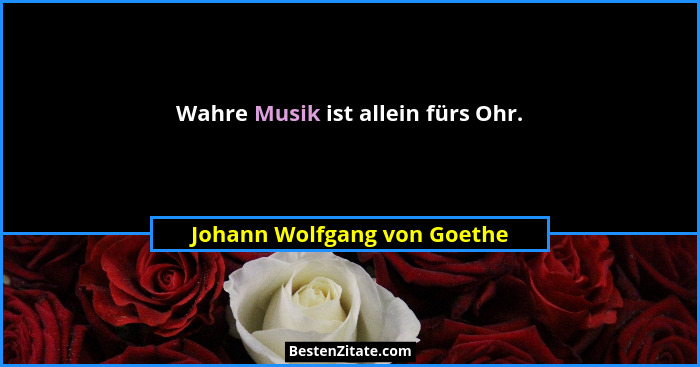 Wahre Musik ist allein fürs Ohr.... - Johann Wolfgang von Goethe