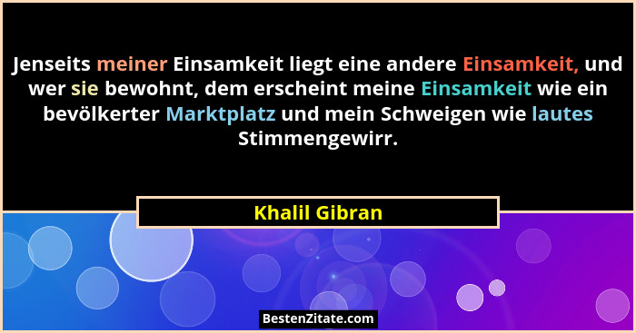 Jenseits meiner Einsamkeit liegt eine andere Einsamkeit, und wer sie bewohnt, dem erscheint meine Einsamkeit wie ein bevölkerter Markt... - Khalil Gibran
