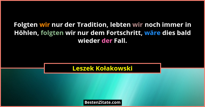 Folgten wir nur der Tradition, lebten wir noch immer in Höhlen, folgten wir nur dem Fortschritt, wäre dies bald wieder der Fall.... - Leszek Kołakowski