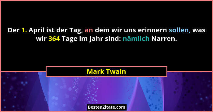 Der 1. April ist der Tag, an dem wir uns erinnern sollen, was wir 364 Tage im Jahr sind: nämlich Narren.... - Mark Twain