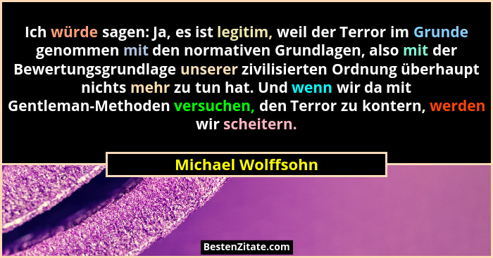 Ich würde sagen: Ja, es ist legitim, weil der Terror im Grunde genommen mit den normativen Grundlagen, also mit der Bewertungsgrun... - Michael Wolffsohn