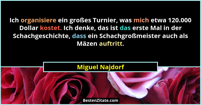 Ich organisiere ein großes Turnier, was mich etwa 120.000 Dollar kostet. Ich denke, das ist das erste Mal in der Schachgeschichte, da... - Miguel Najdorf