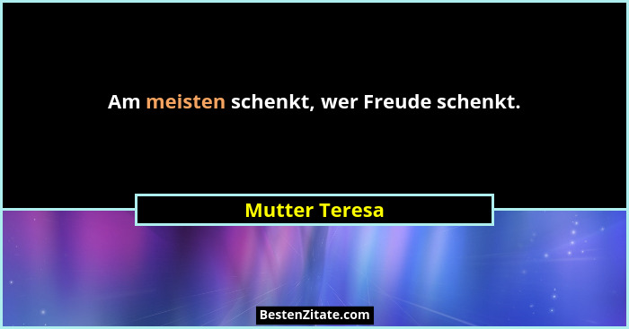 Am meisten schenkt, wer Freude schenkt.... - Mutter Teresa