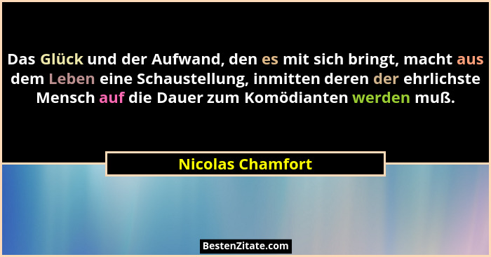 Das Glück und der Aufwand, den es mit sich bringt, macht aus dem Leben eine Schaustellung, inmitten deren der ehrlichste Mensch auf... - Nicolas Chamfort