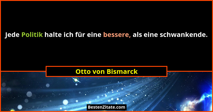 Jede Politik halte ich für eine bessere, als eine schwankende.... - Otto von Bismarck