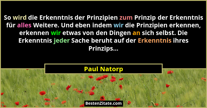So wird die Erkenntnis der Prinzipien zum Prinzip der Erkenntnis für alles Weitere. Und eben indem wir die Prinzipien erkennen, erkennen... - Paul Natorp