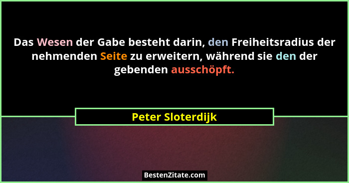 Das Wesen der Gabe besteht darin, den Freiheitsradius der nehmenden Seite zu erweitern, während sie den der gebenden ausschöpft.... - Peter Sloterdijk