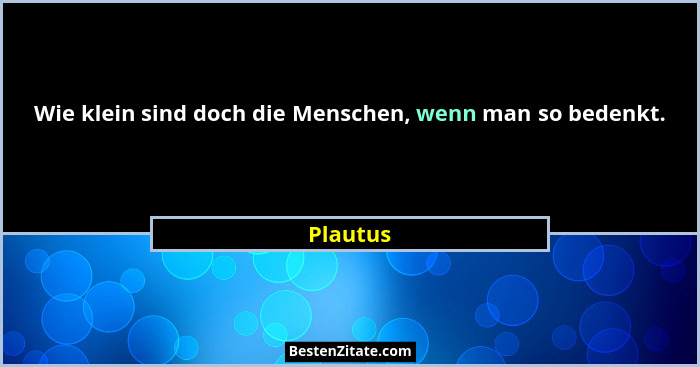 Wie klein sind doch die Menschen, wenn man so bedenkt.... - Plautus