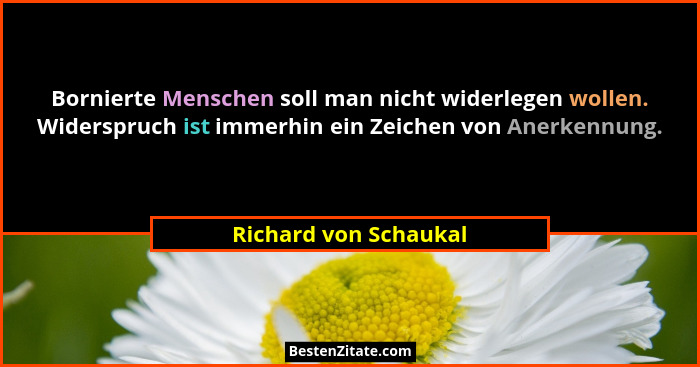 Bornierte Menschen soll man nicht widerlegen wollen. Widerspruch ist immerhin ein Zeichen von Anerkennung.... - Richard von Schaukal